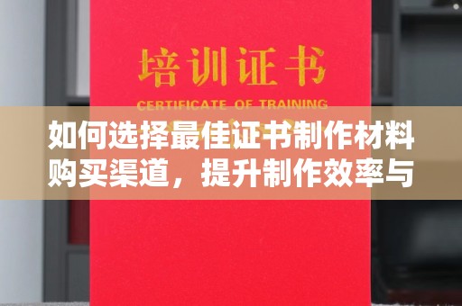 石排如何选择最佳证书制作材料购买渠道，提升制作效率与质量